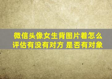 微信头像女生背图片着怎么评估有没有对方 是否有对象